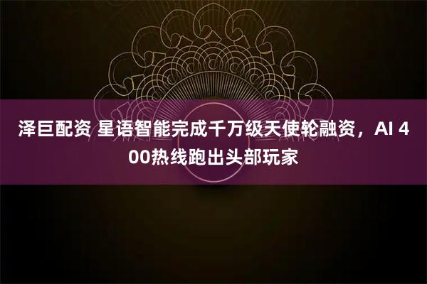 泽巨配资 星语智能完成千万级天使轮融资，AI 400热线跑出头部玩家