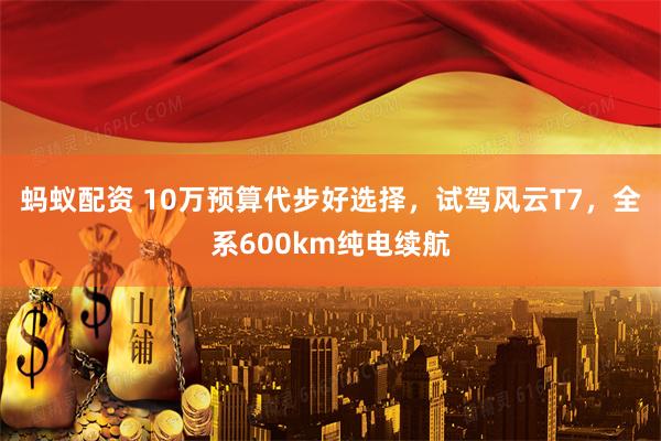 蚂蚁配资 10万预算代步好选择，试驾风云T7，全系600km纯电续航