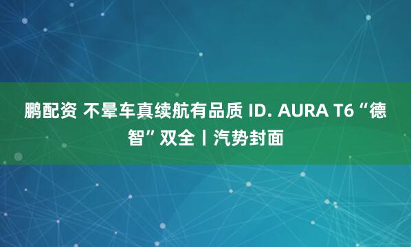 鹏配资 不晕车真续航有品质 ID. AURA T6“德智”双全丨汽势封面