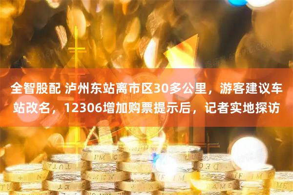 全智股配 泸州东站离市区30多公里，游客建议车站改名，12306增加购票提示后，记者实地探访