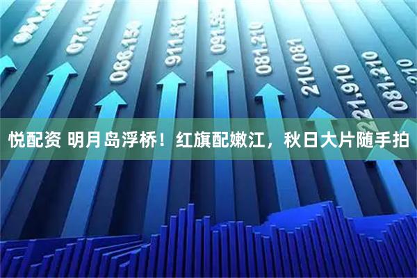 悦配资 明月岛浮桥！红旗配嫩江，秋日大片随手拍