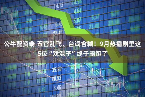 公牛配资端 五官乱飞、台词含糊！9月热播剧里这5位“戏混子”终于露馅了