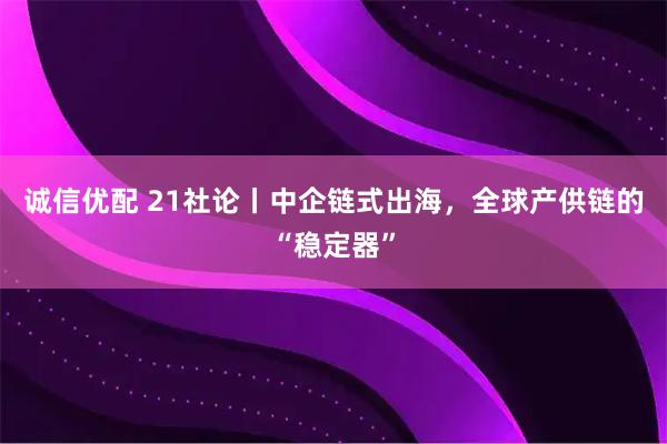 诚信优配 21社论丨中企链式出海，全球产供链的“稳定器”