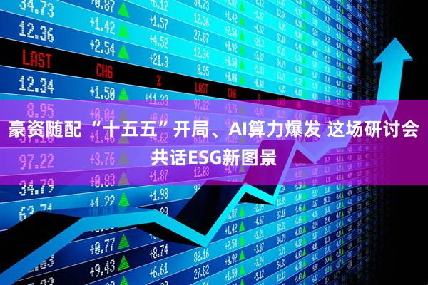 豪资随配 “十五五”开局、AI算力爆发 这场研讨会共话ESG新图景