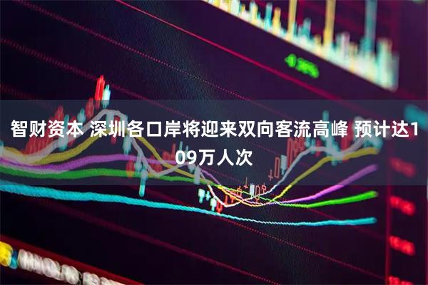 智财资本 深圳各口岸将迎来双向客流高峰 预计达109万人次