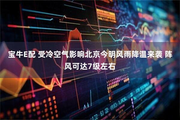 宝牛E配 受冷空气影响北京今明风雨降温来袭 阵风可达7级左右