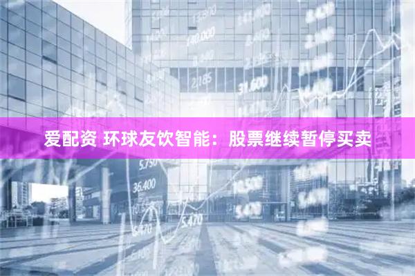 爱配资 环球友饮智能：股票继续暂停买卖