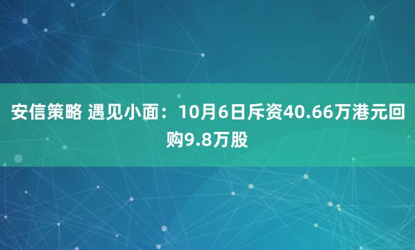 安信策略 遇见小面：10月6日斥资40.66万港元回购9.8万股