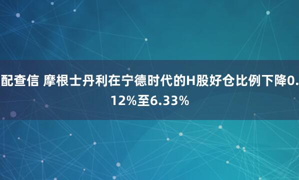 配查信 摩根士丹利在宁德时代的H股好仓比例下降0.12%至6.33%