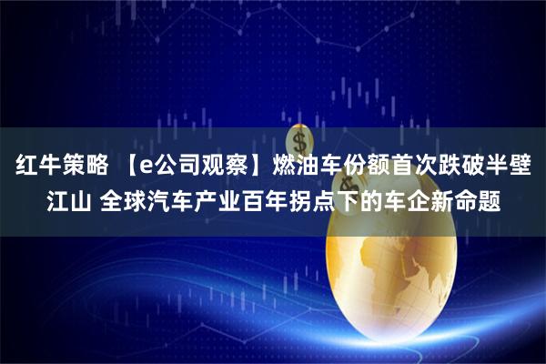 红牛策略 【e公司观察】燃油车份额首次跌破半壁江山 全球汽车产业百年拐点下的车企新命题