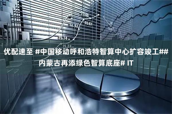 优配速至 #中国移动呼和浩特智算中心扩容竣工##内蒙古再添绿色智算底座# IT