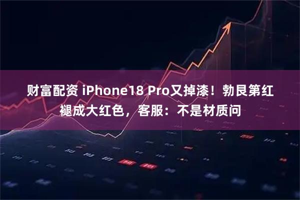 财富配资 iPhone18 Pro又掉漆！勃艮第红褪成大红色，客服：不是材质问
