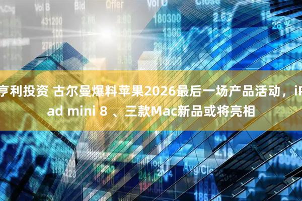 亨利投资 古尔曼爆料苹果2026最后一场产品活动，iPad mini 8 、三款Mac新品或将亮相