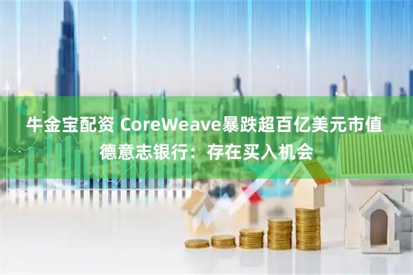 牛金宝配资 CoreWeave暴跌超百亿美元市值 德意志银行：存在买入机会