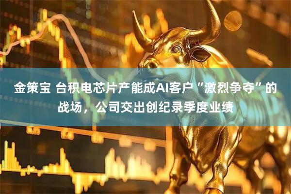 金策宝 台积电芯片产能成AI客户“激烈争夺”的战场，公司交出创纪录季度业绩
