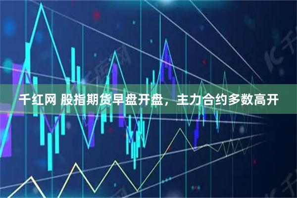 千红网 股指期货早盘开盘，主力合约多数高开