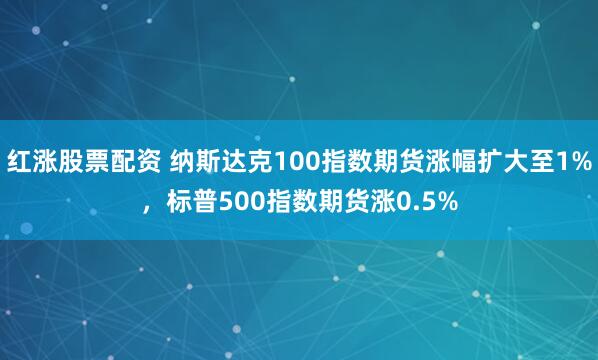 红涨股票配资 纳斯达克100指数期货涨幅扩大至1%，标普500指数期货涨0.5%