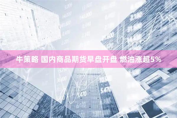 牛策略 国内商品期货早盘开盘 燃油涨超5%