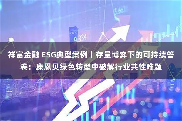 祥富金融 ESG典型案例丨存量博弈下的可持续答卷：康恩贝绿色转型中破解行业共性难题