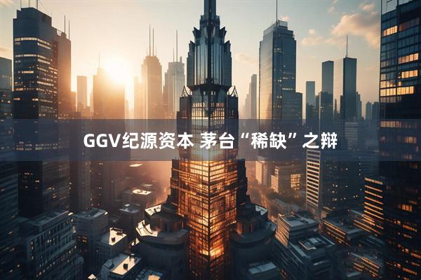 GGV纪源资本 茅台“稀缺”之辩