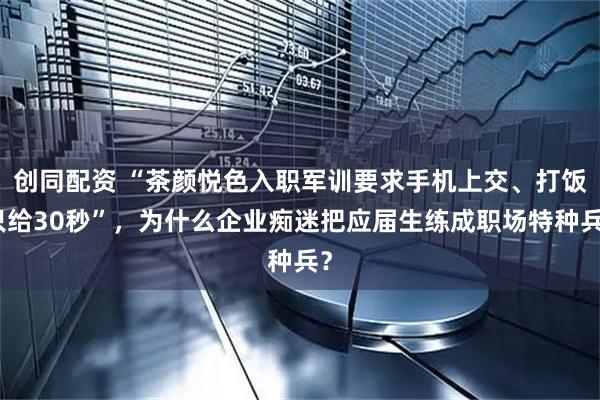 创同配资 “茶颜悦色入职军训要求手机上交、打饭只给30秒”，为什么企业痴迷把应届生练成职场特种兵？
