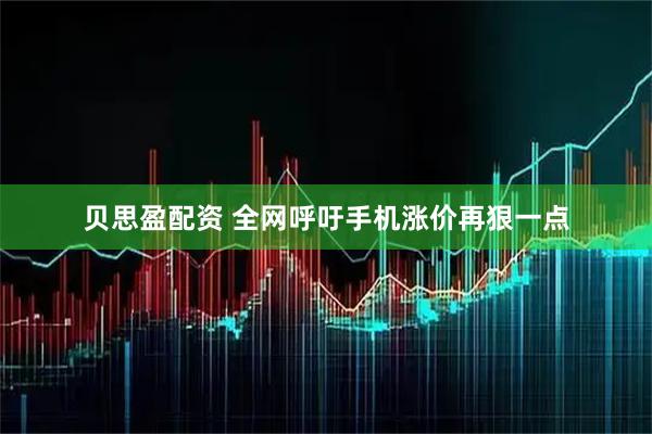 贝思盈配资 全网呼吁手机涨价再狠一点