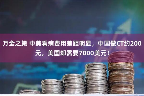 万全之策 中美看病费用差距明显，中国做CT约200元，美国却需要7000美元！