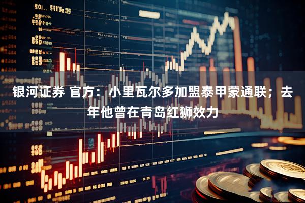 银河证券 官方：小里瓦尔多加盟泰甲蒙通联；去年他曾在青岛红狮效力