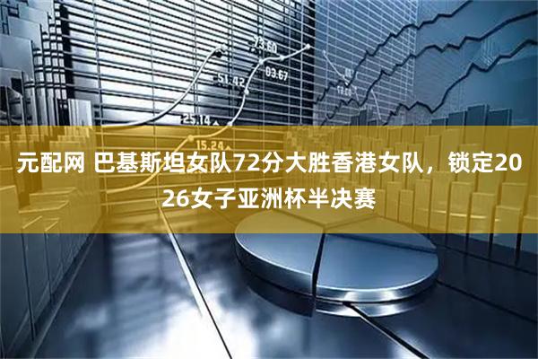 元配网 巴基斯坦女队72分大胜香港女队，锁定2026女子亚洲杯半决赛