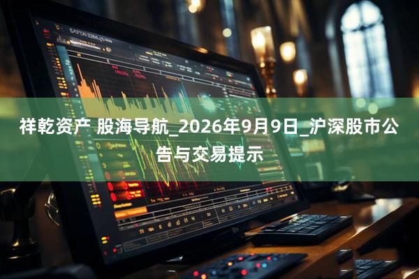 祥乾资产 股海导航_2026年9月9日_沪深股市公告与交易提示
