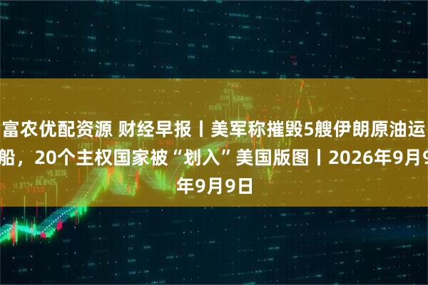 富农优配资源 财经早报丨美军称摧毁5艘伊朗原油运输船，20个主权国家被“划入”美国版图丨2026年9月9日