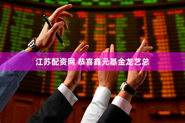 江苏配资网 恭喜鑫元基金龙艺总