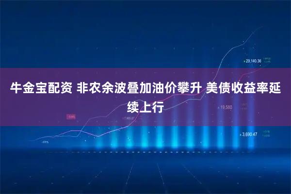 牛金宝配资 非农余波叠加油价攀升 美债收益率延续上行
