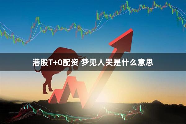 港股T+0配资 梦见人哭是什么意思