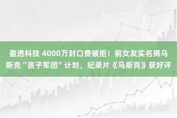盈透科技 4000万封口费被拒！前女友实名揭马斯克“孩子军团”计划，纪录片《马斯克》获好评