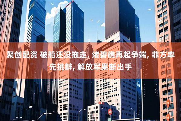 聚创配资 破船还没拖走, 渚碧礁再起争端, 菲方率先挑衅, 解放军果断出手