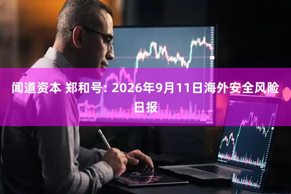闻道资本 郑和号: 2026年9月11日海外安全风险日报