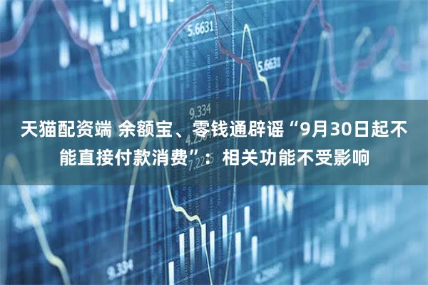 天猫配资端 余额宝、零钱通辟谣“9月30日起不能直接付款消费”：相关功能不受影响