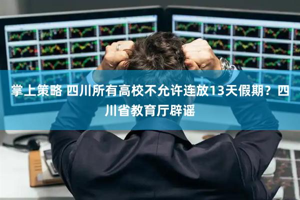 掌上策略 四川所有高校不允许连放13天假期？四川省教育厅辟谣
