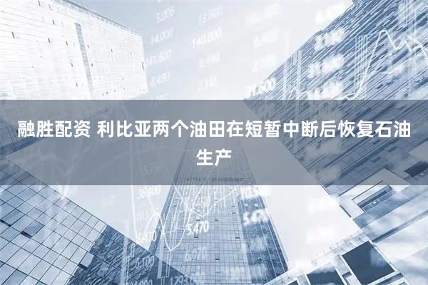 融胜配资 利比亚两个油田在短暂中断后恢复石油生产