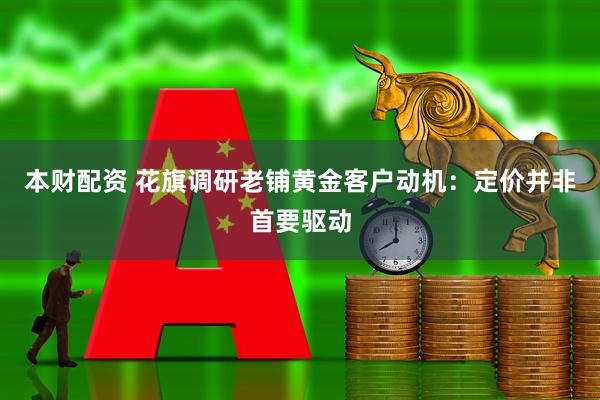本财配资 花旗调研老铺黄金客户动机：定价并非首要驱动