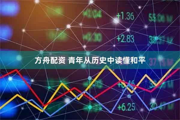 方舟配资 青年从历史中读懂和平