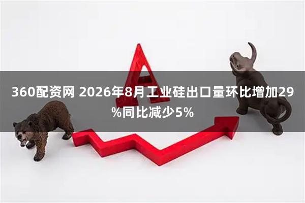 360配资网 2026年8月工业硅出口量环比增加29%同比减少5%
